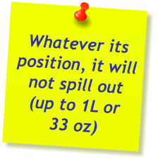Whatever its position, it will not spill out (up to 1L or  33 oz)
